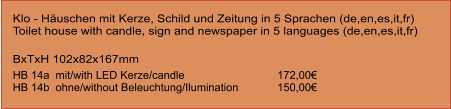 Klo - Häuschen mit Kerze, Schild und Zeitung in 5 Sprachen (de,en,es,it,fr) Toilet house with candle, sign and newspaper in 5 languages (de,en,es,it,fr)  BxTxH 102x82x167mm  HB 14a  mit/with LED Kerze/candle   			172,00€ HB 14b  ohne/without Beleuchtung/Ilumination		150,00€