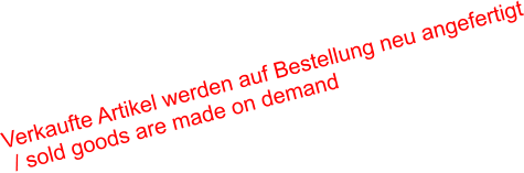 Verkaufte Artikel werden auf Bestellung neu angefertigt / sold goods are made on demand